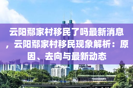云阳鄢家村移民了吗最新消息，云阳鄢家村移民现象解析：原因、去向与最新动态