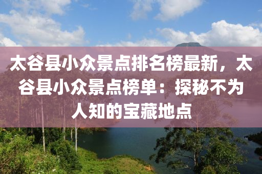 太谷县小众景点排名榜最新，太谷县小众景点榜单：探秘不为人知的宝藏地点