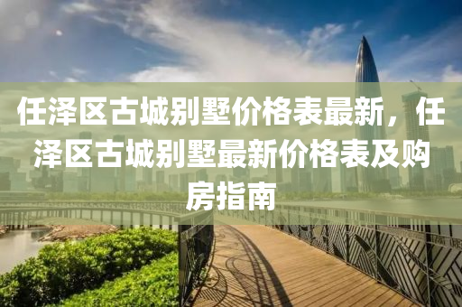 任泽区古城别墅价格表最新，任泽区古城别墅最新价格表及购房指南