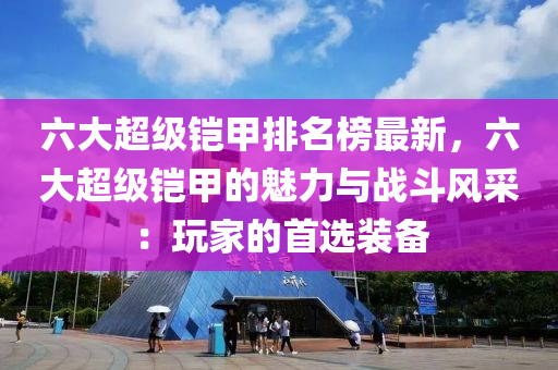 六大超级铠甲排名榜最新，六大超级铠甲的魅力与战斗风采：玩家的首选装备