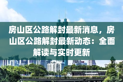 房山区公路解封最新消息，房山区公路解封最新动态：全面解读与实时更新
