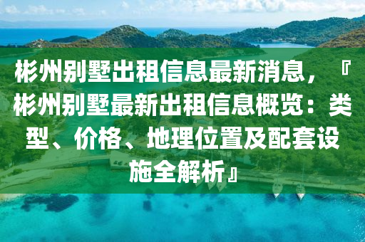 彬州别墅出租信息最新消息，『彬州别墅最新出租信息概览：类型、价格、地理位置及配套设施全解析』