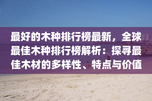 最好的木种排行榜最新，全球最佳木种排行榜解析：探寻最佳木材的多样性、特点与价值