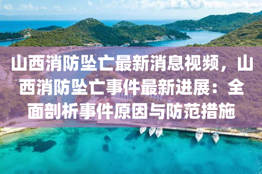 山西消防坠亡最新消息视频，山西消防坠亡事件最新进展：全面剖析事件原因与防范措施