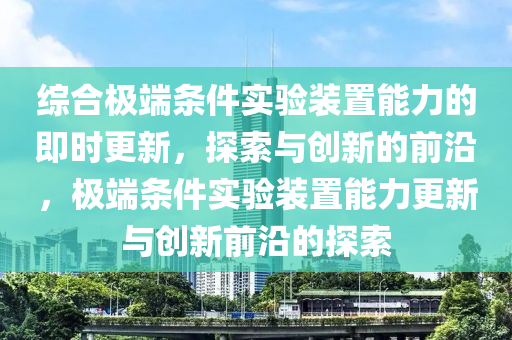 综合极端条件实验装置能力的即时更新，探索与创新的前沿，极端条件实验装置能力更新与创新前沿的探索
