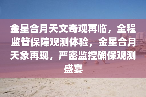 金星合月天文奇观再临，全程监管保障观测体验，金星合月天象再现，严密监控确保观测盛宴
