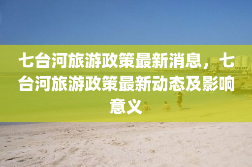 七台河旅游政策最新消息，七台河旅游政策最新动态及影响意义
