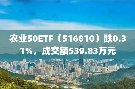 农业50ETF（516810）跌0.31%，成交额539.83万元