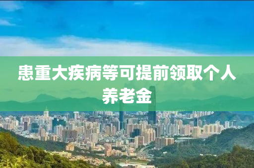 患重大疾病等可提前领取个人养老金