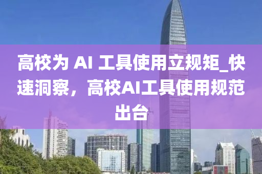 高校为 AI 工具使用立规矩_快速洞察，高校AI工具使用规范出台