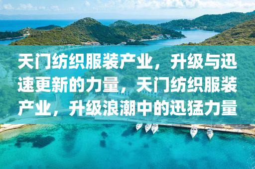 天门纺织服装产业，升级与迅速更新的力量，天门纺织服装产业，升级浪潮中的迅猛力量