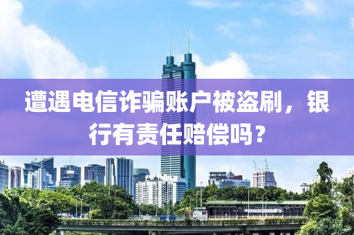 遭遇电信诈骗账户被盗刷，银行有责任赔偿吗？