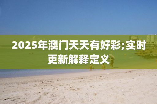 2025年澳门天天有好彩;实时更新解释定义