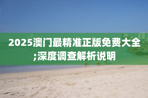 2025澳门最精准正版免费大全;深度调查解析说明