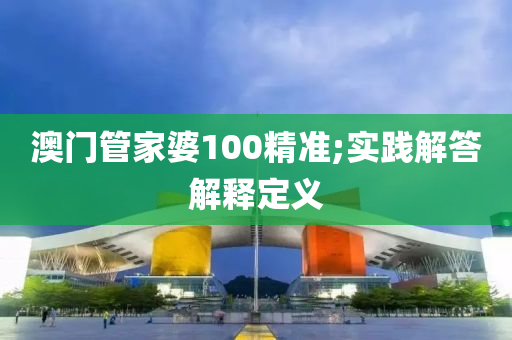 澳门管家婆100精准;实践解答解释定义