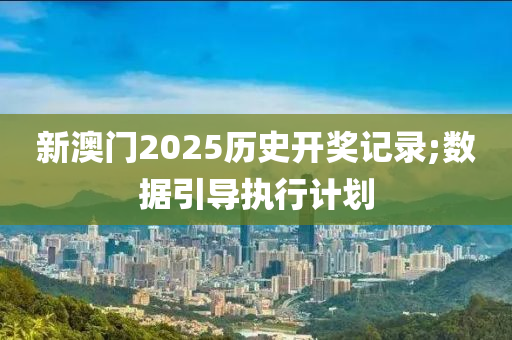 新澳门2025历史开奖记录;数据引导执行计划