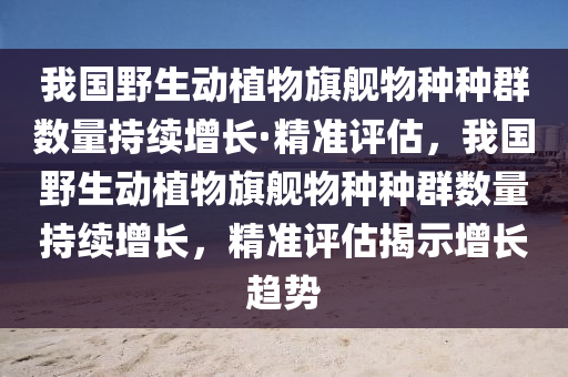 我国野生动植物旗舰物种种群数量持续增长·精准评估，我国野生动植物旗舰物种种群数量持续增长，精准评估揭示增长趋势