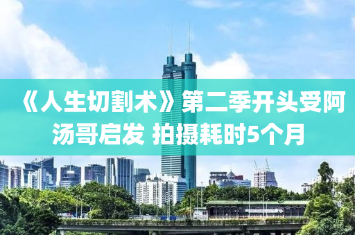 《人生切割术》第二季开头受阿汤哥启发 拍摄耗时5个月
