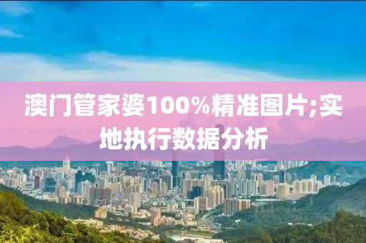 澳门管家婆100%精准图片;实地执行数据分析
