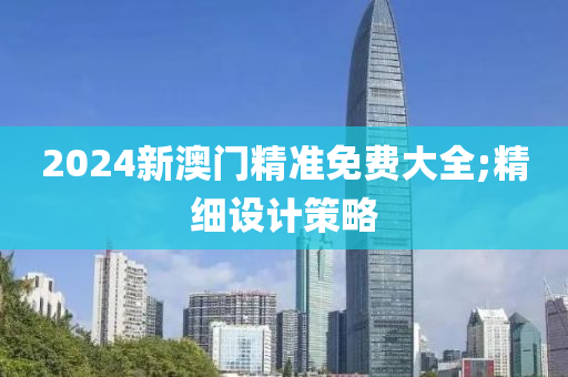 2024新澳门精准免费大全;精细设计策略