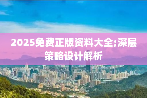 2025免费正版资料大全;深层策略设计解析