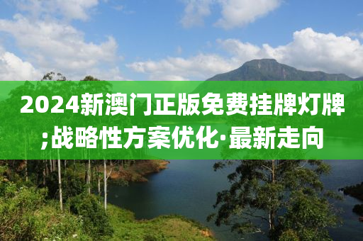 2024新澳门正版免费挂牌灯牌;战略性方案优化·最新走向