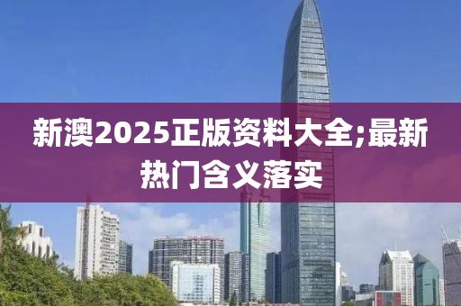 新澳2025正版资料大全;最新热门含义落实