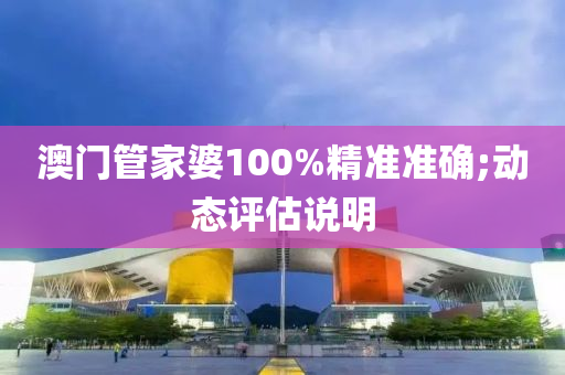 澳门管家婆100%精准准确;动态评估说明