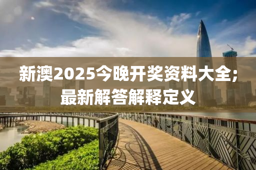 新澳2025今晚开奖资料大全;最新解答解释定义