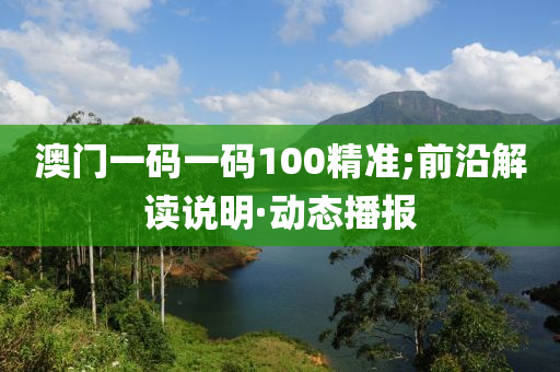 澳门一码一码100精准;前沿解读说明·动态播报