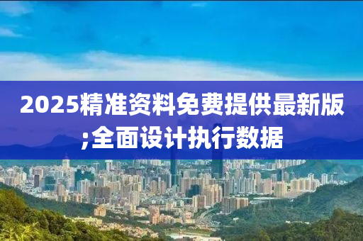 2025精准资料免费提供最新版;全面设计执行数据