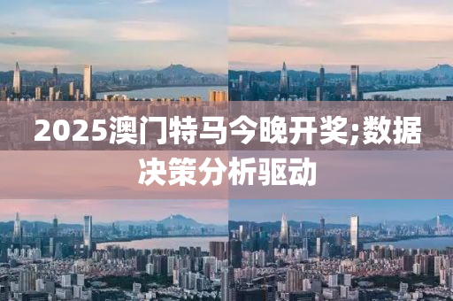 2025澳门特马今晚开奖;数据决策分析驱动