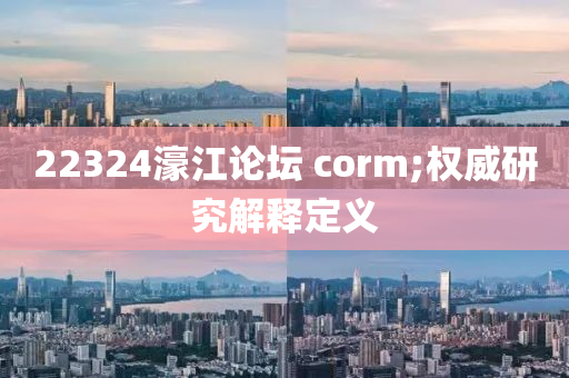 22324濠江论坛 corm;权威研究解释定义