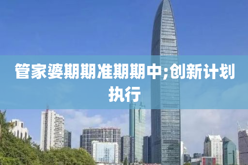 管家婆期期准期期中;创新计划执行