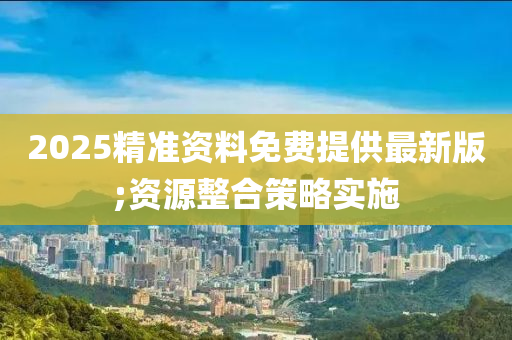2025精准资料免费提供最新版;资源整合策略实施