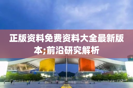 正版资料免费资料大全最新版本;前沿研究解析