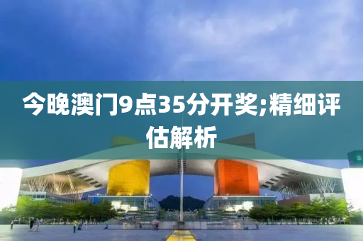 今晚澳门9点35分开奖;精细评估解析