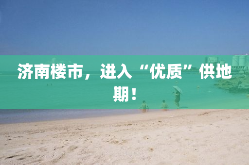 济南楼市，进入“优质”供地期！
