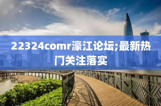 22324comr濠江论坛;最新热门关注落实
