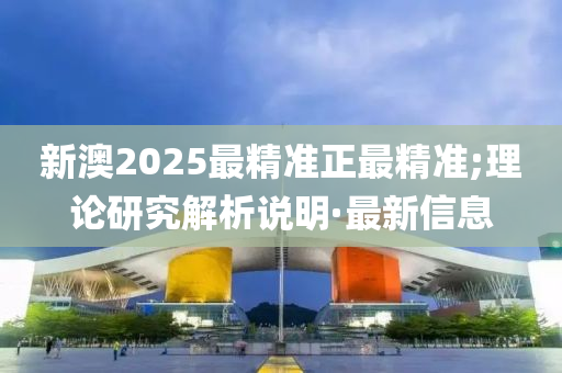 新澳2025最精准正最精准;理论研究解析说明·最新信息