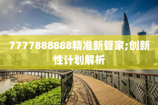 7777888888精准新管家;创新性计划解析