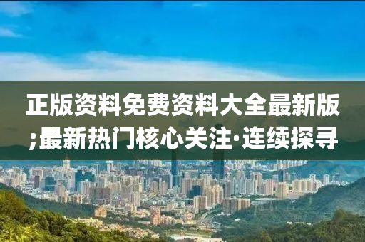正版资料免费资料大全最新版;最新热门核心关注·连续探寻