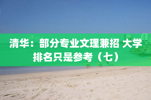 清华：部分专业文理兼招 大学排名只是参考（七）