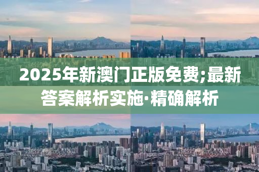 2025年新澳门正版免费;最新答案解析实施·精确解析
