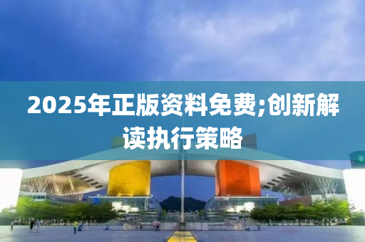 2025年正版资料免费;创新解读执行策略