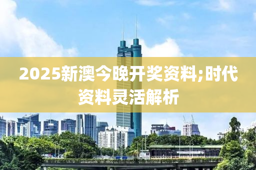 2025新澳今晚开奖资料;时代资料灵活解析
