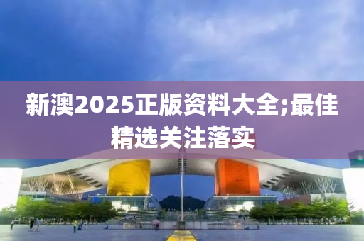 新澳2025正版资料大全;最佳精选关注落实