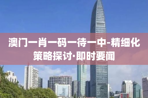 澳门一肖一码一待一中-精细化策略探讨·即时要闻