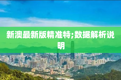 新澳最新版精准特;数据解析说明