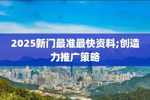 2025新门最准最快资料;创造力推广策略